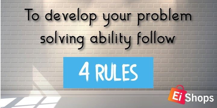 To Develop Your Problem Solving Ability Follow 4 Rules